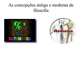 As concepções antiga e moderna de
filosofia
 