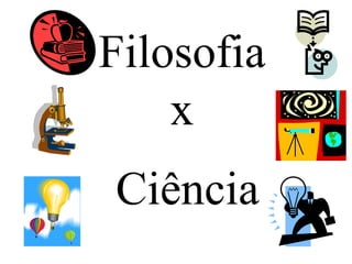 Filosofia
x
Ciência
 