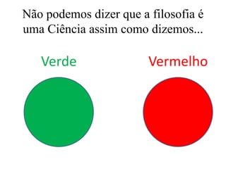 Não podemos dizer que a filosofia é
uma Ciência assim como dizemos...
Verde Vermelho
 