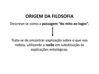 Descreve-se como a passagem “do mito ao logos”.
Trata-se de encontrar explicação sobre o que nos
rodeia, utilizando a razão em substituição às
explicações mitológicas.
ORIGEM DA FILOSOFIA
FILOSOFIA – 1ª Série
A FILOSOFIA – OS FILÓSOFOS PRÉ-SOCRÁTICOS
 