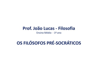 Prof. João Lucas - Filosofia
Ensino Médio - 1º ano
OS FILÓSOFOS PRÉ-SOCRÁTICOS
 