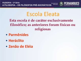 Escola Eleata
Esta escola é de caráter exclusivamente
filosófico; as anteriores foram físicas ou
religiosas
• Parmênides
• Heráclito
• Zenão de Eléia
FILOSOFIA – 1ª Série
A FILOSOFIA – OS FILÓSOFOS PRÉ-SOCRÁTICOS
 