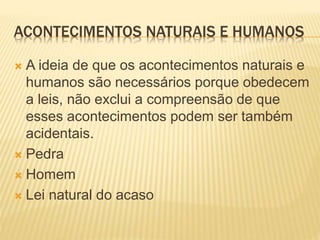 ACONTECIMENTOS NATURAIS E HUMANOS
 A ideia de que os acontecimentos naturais e
humanos são necessários porque obedecem
a leis, não exclui a compreensão de que
esses acontecimentos podem ser também
acidentais.
 Pedra
 Homem
 Lei natural do acaso
 