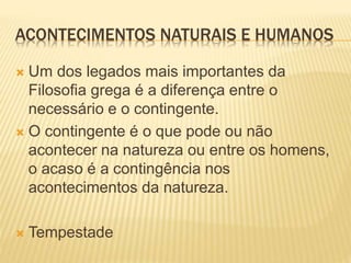 ACONTECIMENTOS NATURAIS E HUMANOS
 Um dos legados mais importantes da
Filosofia grega é a diferença entre o
necessário e o contingente.
 O contingente é o que pode ou não
acontecer na natureza ou entre os homens,
o acaso é a contingência nos
acontecimentos da natureza.
 Tempestade
 