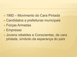 1992 – Movimento do Cara Pintada
 Candidatos a prefeituras municipais
 Forças Armadas
 Empresas
 Jovens rebeldes e Conscientes, de cara
pintada, símbolo da esperança do país
 