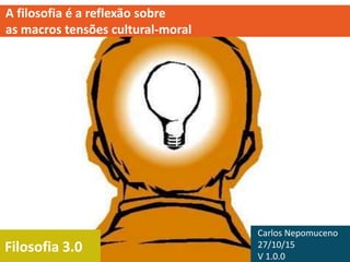 Filosofia 3.0
A filosofia é a reflexão sobre
as macros tensões cultural-moral
Carlos Nepomuceno
27/10/15
V 1.0.0
 