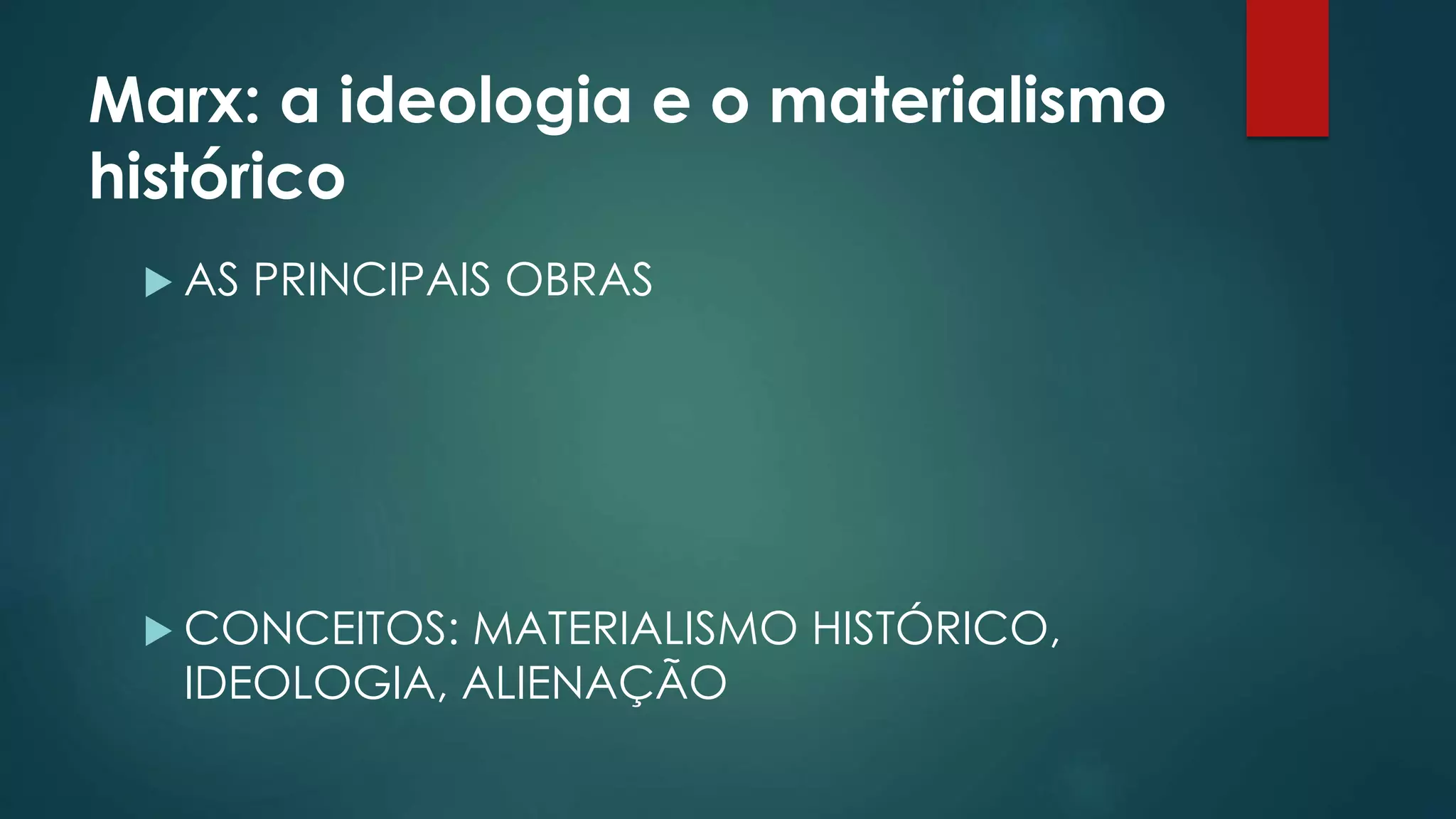 Marx: a ideologia e o materialismo
histórico
AS PRINCIPAIS OBRAS
CONCEITOS: MATERIALISMO HISTÓRICO,
IDEOLOGIA, ALIENAÇÃO