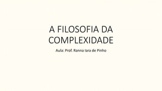 A FILOSOFIA DA
COMPLEXIDADE
Aula: Prof. Ranna Iara de Pinho
 
