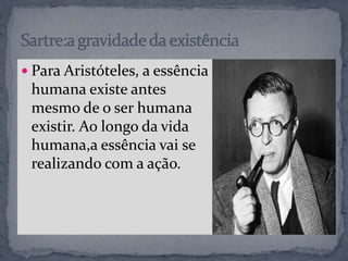  Para Aristóteles, a essência
humana existe antes
mesmo de o ser humana
existir. Ao longo da vida
humana,a essência vai se
realizando com a ação.
 