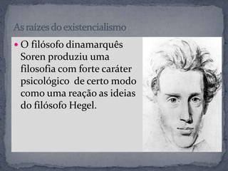  O filósofo dinamarquês
Soren produziu uma
filosofia com forte caráter
psicológico de certo modo
como uma reação as ideias
do filósofo Hegel.
 