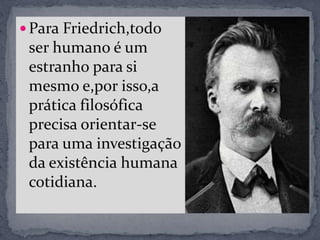  Para Friedrich,todo
ser humano é um
estranho para si
mesmo e,por isso,a
prática filosófica
precisa orientar-se
para uma investigação
da existência humana
cotidiana.
 