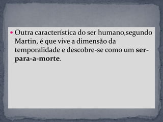  Outra característica do ser humano,segundo
Martin, é que vive a dimensão da
temporalidade e descobre-se como um ser-
para-a-morte.
 