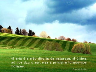 A arte é a mão direita da natureza. A última só nos deu o ser, mas a primeira tornou-nos homens. Friedrich Schiller 