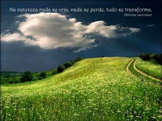 Na natureza nada se cria, nada se perde, tudo se transforma. Antoine Lavoisier 