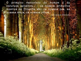 O primeiro raciocínio do homem é de natureza sensitiva... : os nossos primeiros mestres de filosofia são os nossos pés, as nossas mãos, os nossos olhos. Jean Jacques Rousseau 