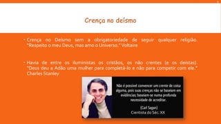 R

Crença no deísmo
 Crença no Deísmo sem a obrigatoriedade de seguir qualquer religião.
“Respeito o meu Deus, mas amo o Universo.” Voltaire
 Havia de entre os iluministas os cristãos, os não crentes (e os deístas).
“Deus deu a Adão uma mulher para completá-lo e não para competir com ele.”
Charles Stanley

Cientista do Séc. XX

 
