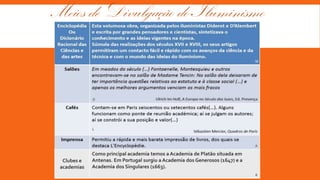 Meios de Divulgação do Iluminismo
M

D

L

A

Clubes e
academias

Como principal academia temos a Academia de Platão situada em
Antenas. Em Portugal surgiu a Academia dos Generosos (1647) e a
Academia dos Singulares (1663).
R

 