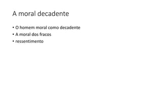 A moral decadente
• O homem moral como decadente
• A moral dos fracos
• ressentimento
 