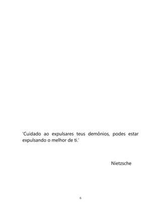 ‘Cuidado ao expulsares teus demônios, podes estar
expulsando o melhor de ti.’



                                     Nietzsche




                        6
 