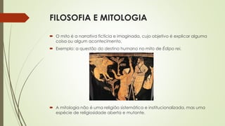 FILOSOFIA E MITOLOGIA
 O mito é a narrativa fictícia e imaginada, cujo objetivo é explicar alguma
coisa ou algum aconteci...