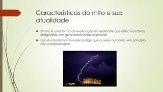 Características do mito e sua
atualidade
 O mito é uma forma de explicação da realidade que utiliza narrativas
imaginária...
