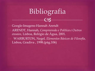 
 Google-Imagens-Hannah Arendt
 ARENDT, Hannah, Compreensão e Política e Outros
ensaios, Lisboa, Relógio de Água, 2001.
 WARBURTON, Negel, Elementos Básicos de Filosofia,
Lisboa, Gradiva , 1998.(pág.106)
Bibliografia
 