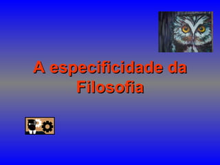 A especificidade daA especificidade da
FilosofiaFilosofia
 