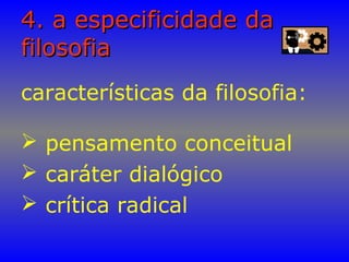 4. a especificidade da4. a especificidade da
filosofiafilosofia
características da filosofia:
 pensamento conceitual
 caráter dialógico
 crítica radical
 