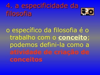 4. a especificidade da4. a especificidade da
filosofiafilosofia
o específico da filosofia é o
trabalho com o conceito;
podemos defini-la como a
atividade de criação de
conceitos
 