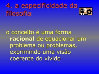 4. a especificidade da4. a especificidade da
filosofiafilosofia
o conceito é uma forma
racional de equacionar um
problema ou problemas,
exprimindo uma visão
coerente do vivido
 