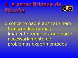 4. a especificidade da4. a especificidade da
filosofiafilosofia
o conceito não é abstrato nem
transcendente, mas
imanente, uma vez que parte
necessariamente de
problemas experimentados
 