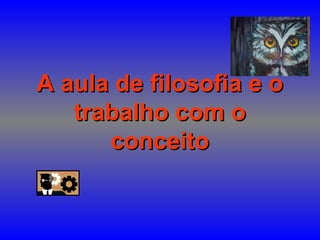 A aula de filosofia e oA aula de filosofia e o
trabalho com otrabalho com o
conceitoconceito
 
