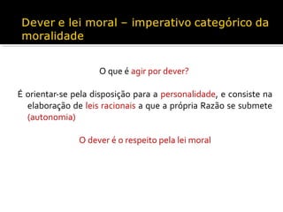 O que é agir por dever?
É orientar-se pela disposição para a personalidade, e consiste na
elaboração de leis racionais a que a própria Razão se submete
(autonomia)
O dever é o respeito pela lei moral

 