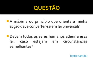 A

máxima ou princípio que orienta a minha
acção deve converter-se em lei universal?

 Devem

todos os seres humanos aderir a essa
lei, caso estejam em circunstâncias
semelhantes?
Texto Kant (1)

 