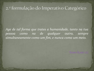 Age de tal forma que trates a humanidade, tanto na tua
pessoa como na de qualquer outro, sempre
simultaneamente como um fim, e nunca como um meio.

Texto Kant (2)

 