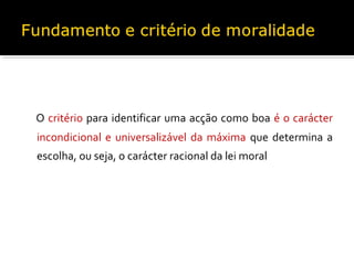 O critério para identificar uma acção como boa é o carácter
incondicional e universalizável da máxima que determina a
escolha, ou seja, o carácter racional da lei moral

 