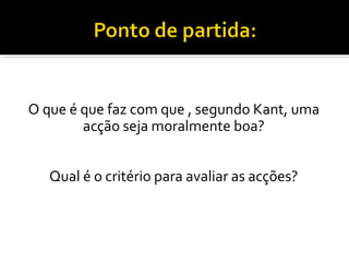 O que é que faz com que , segundo Kant, uma
acção seja moralmente boa?
Qual é o critério para avaliar as acções?

 