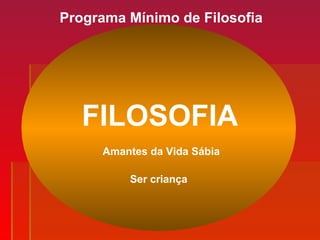 Programa Mínimo de Filosofia
FILOSOFIA
Ser criança
Amantes da Vida Sábia
 
