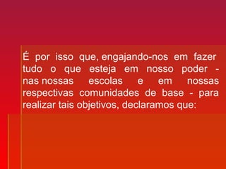 É por isso que, engajando-nos em fazer
tudo o que esteja em nosso poder -
nas nossas escolas e em nossas
respectivas comunidades de base - para
realizar tais objetivos, declaramos que:
 