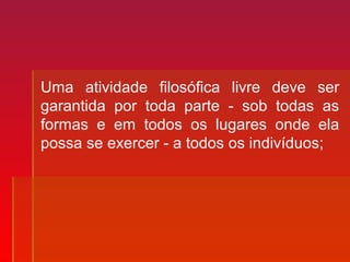 Uma atividade filosófica livre deve ser
garantida por toda parte - sob todas as
formas e em todos os lugares onde ela
possa se exercer - a todos os indivíduos;
 