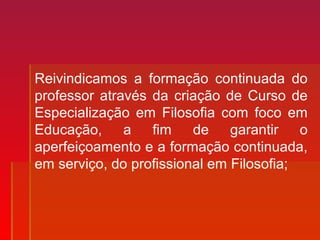Reivindicamos a formação continuada do
professor através da criação de Curso de
Especialização em Filosofia com foco em
Educação, a fim de garantir o
aperfeiçoamento e a formação continuada,
em serviço, do profissional em Filosofia;
 