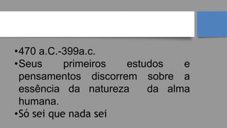 SÓCRATES
•470 a.C.-399a.c.
•Seus primeiros estudos e
pensamentos discorrem sobre a
essência da natureza da alma
humana.
•Só sei que nada sei
 