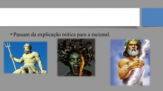 FILOSOFIA GREGA
• Passam da explicação mítica para a racional.
 