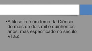 QUANDO SURGIU ?
•A filosofia é um tema da Ciência
de mais de dois mil e quinhentos
anos, mas especificado no século
VI a.c.
 