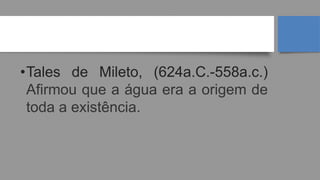 TALES DE MILETO
•Tales de Mileto, (624a.C.-558a.c.)
Afirmou que a água era a origem de
toda a existência.
 