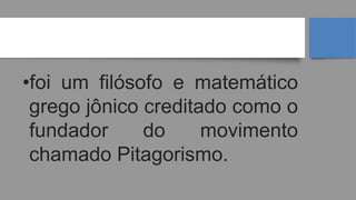 PITÁGORAS
•foi um filósofo e matemático
grego jônico creditado como o
fundador do movimento
chamado Pitagorismo.
 
