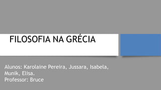 FILOSOFIA NA GRÉCIA
ANTIGA
Alunos: Karolaine Pereira, Jussara, Isabela,
Munik, Elisa.
Professor: Bruce
 
