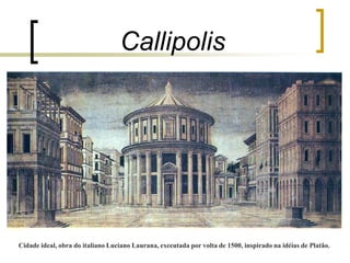 Callipolis
Cidade ideal, obra do italiano Luciano Laurana, executada por volta de 1500, inspirado na idéias de Platão.
 