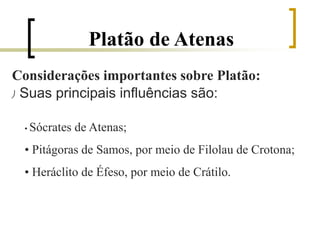 Platão de Atenas
Considerações importantes sobre Platão:
 Suas principais influências são:
• Sócrates de Atenas;
• Pitágoras de Samos, por meio de Filolau de Crotona;
• Heráclito de Éfeso, por meio de Crátilo.
 