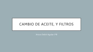 CAMBIO DE ACEITE, Y FILTROS
Arturo Delint Aguilar 3ºB
 